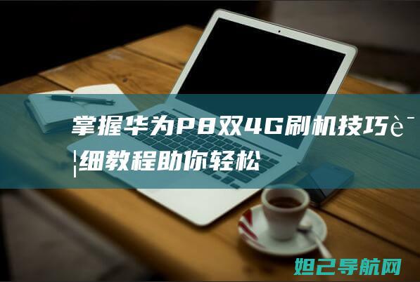 掌握华为P8双4G刷机技巧：详细教程助你轻松上手 (掌握华为手机新媒体运营的主要模式)