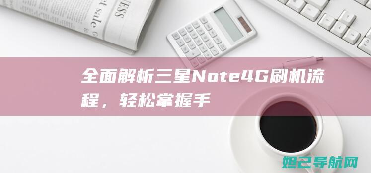 全面解析三星Note4G刷机流程，轻松掌握手机升级技巧 (独家解析三星)