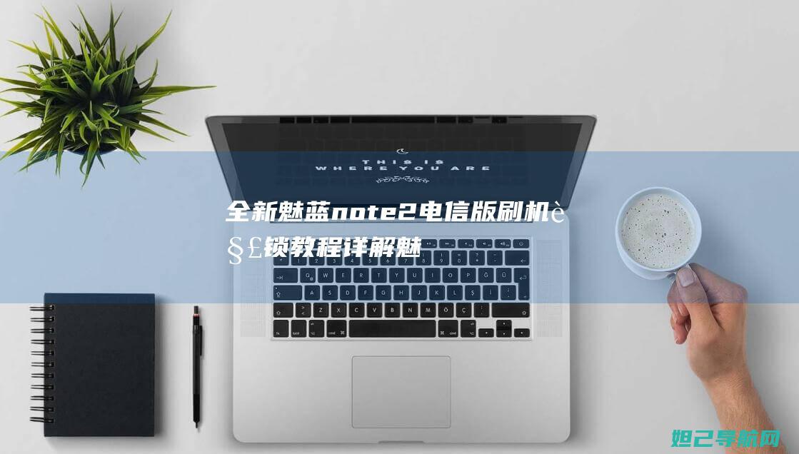 全新魅蓝note2电信版刷机解锁教程详解 (魅蓝新款)