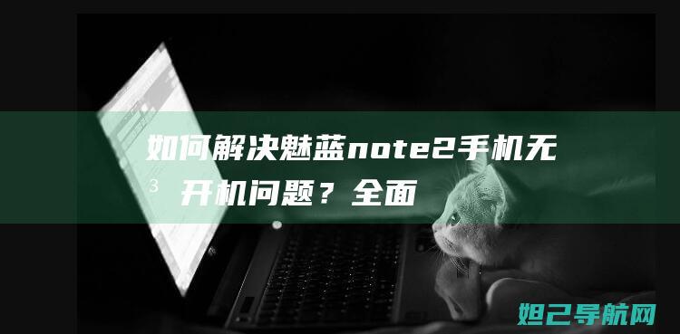 如何解决魅蓝note2手机无法开机问题？全面教程带你掌握刷机技巧 (如何解决魅蓝手机卡顿)