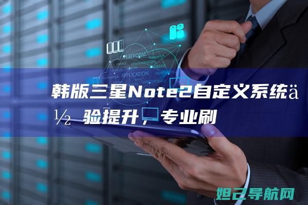 韩版三星Note2自定义系统体验提升，专业刷机教程分享 (韩版三星note10)