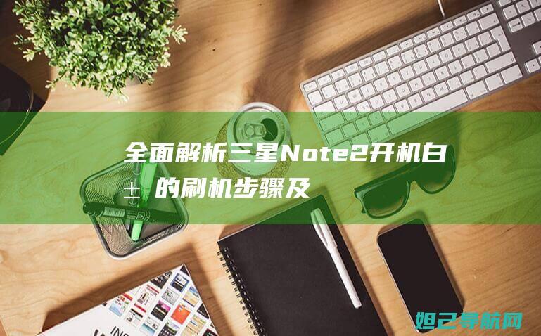 全面解析：三星Note2开机白屏的刷机步骤及注意事项 (全面解析三年级和四年级)