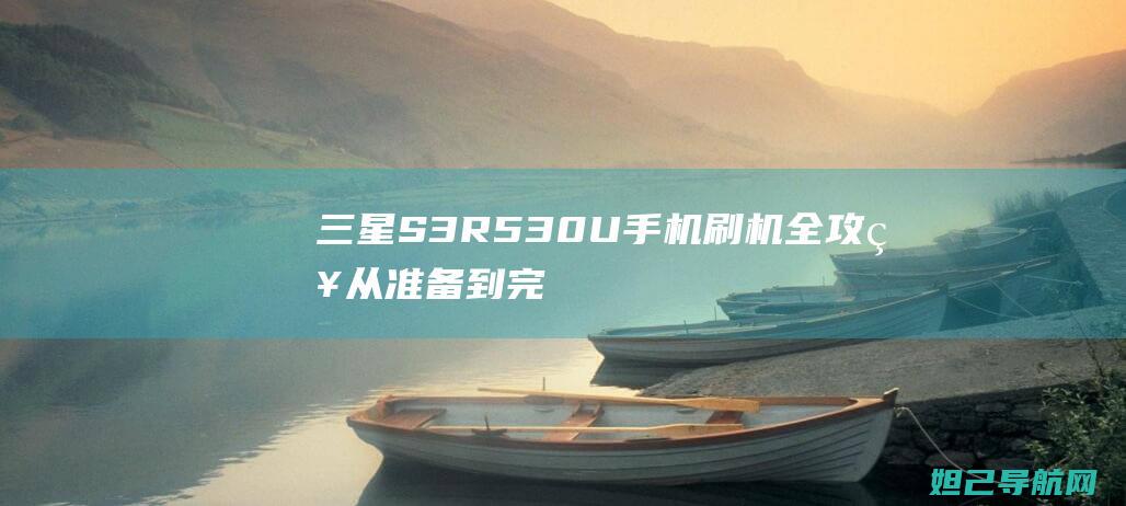 三星S3R530U手机刷机全攻略：从准备到完成，轻松上手 (三星S32BG700EC)