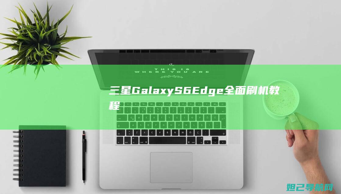 三星Galaxy S6 Edge+全面刷机教程：步骤详解 (三星galaxyzflip5g缺点)