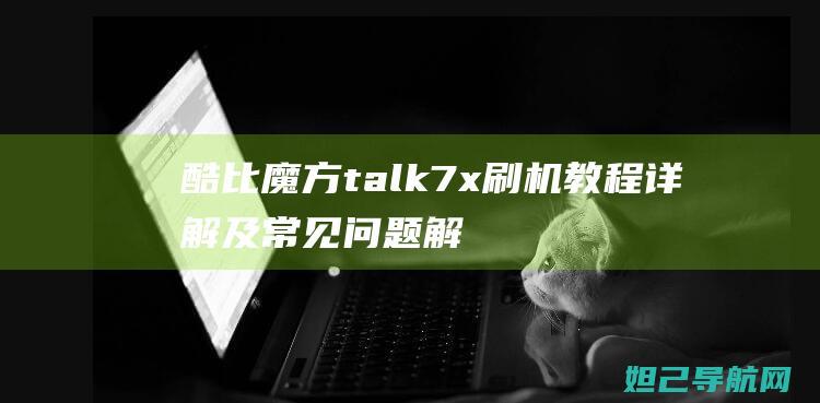 酷比魔方talk7x刷机教程详解及常见问题解决方案 (酷比魔方talk7x)