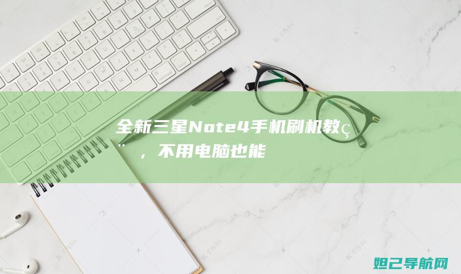 全新三星Note4手机刷机教程，不用电脑也能轻松搞定 (全新三星note10+)