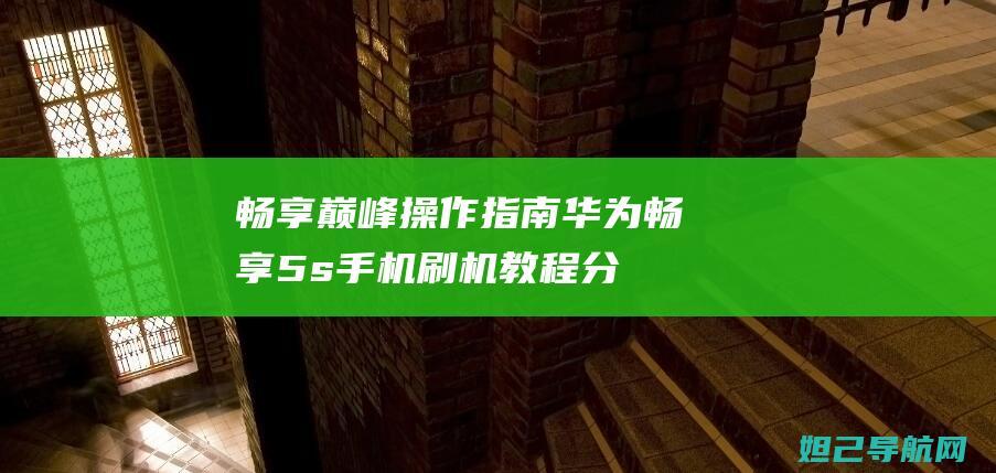 畅享巅峰操作指南：华为畅享5s手机刷机教程分享