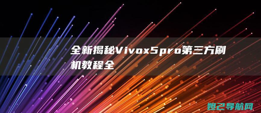 全新揭秘：Vivox5pro第三方刷机教程全攻略 (全新揭秘:欧美最火的神秘生物警笛头)