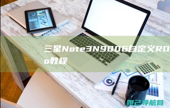 三星Note3 N9006自定义ROM刷机教程：从入门到精通 (三星note 20 ultra)