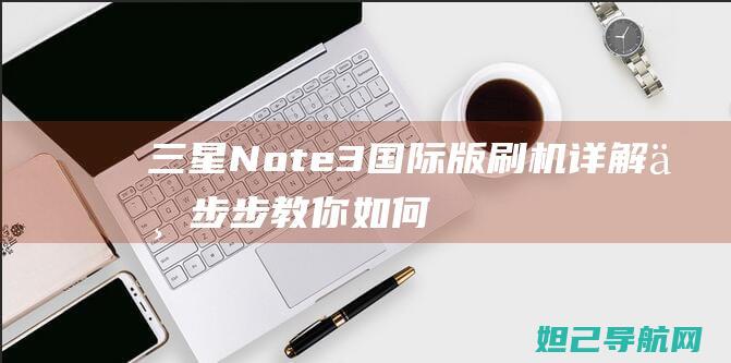 三星Note3国际版刷机详解：一步步教你如何操作 (三星note 20 ultra)