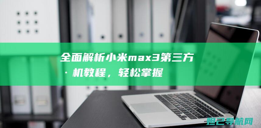 全面解析小米max3第三方刷机教程，轻松掌握刷机技巧 (全面解析小米K70)