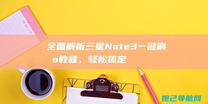 全面解析三星Note3一键刷机教程，轻松搞定系统升级 (独家解析三星)