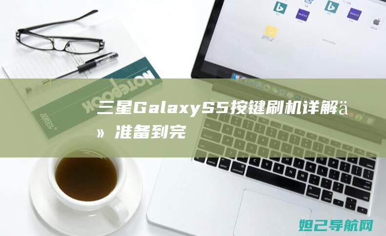 三星Galaxy S5按键刷机详解：从准备到完成，轻松上手 (三星galaxyzflip5g缺点)