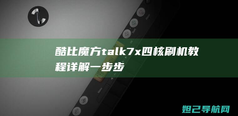 酷比魔方talk7x四核刷机教程详解：一步步教你如何轻松完成 (酷比魔方talk7x)