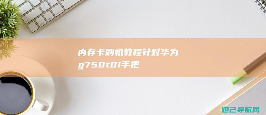 内存卡刷机教程：针对华为g750-t01手把手教你操作 (内存卡刷机教程视频)