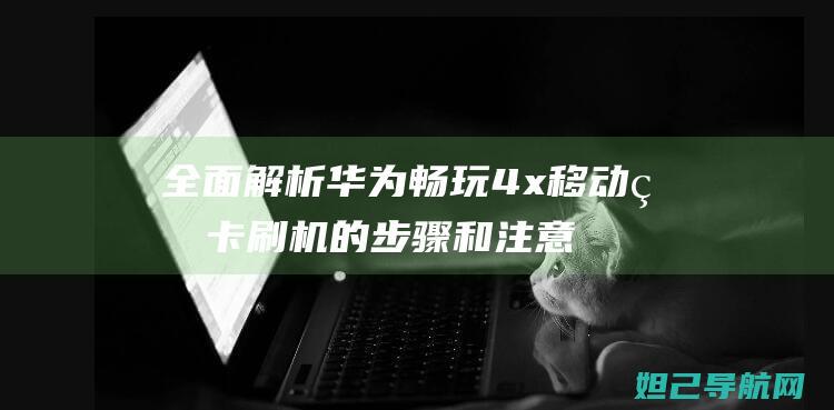 全面解析华为畅玩4x移动版卡刷机的步骤和注意事项 (深入揭秘华为)