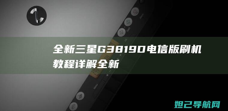 全新三星G3819D电信版刷机教程详解 (全新三星galaxy)