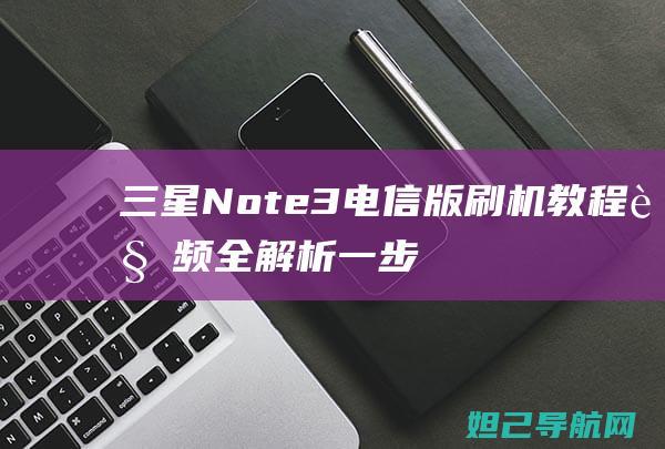 三星Note3电信版刷机教程视频全解析：一步步带你玩转手机升级 (三星note3怎么下载软件)