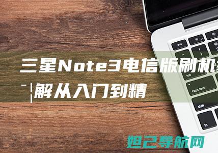 三星Note3电信版刷机教程详解：从入门到精通，轻松搞定手机系统升级 (三星note 20 ultra)