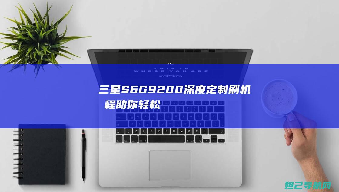 三星 S6 G9200 深度定制：刷机教程助你轻松改变手机系统 (三星s6g9200参数配置)