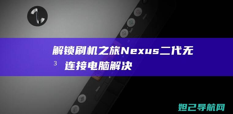 解锁刷机之旅：Nexus二代无法连接电脑解决方案与详细刷机教程 (解锁刷机之旅下载)