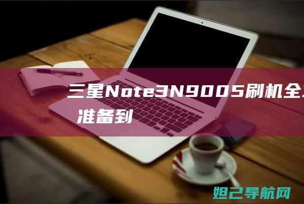 三星Note3 N9005刷机全攻略：从准备到完成，轻松上手无难度 (三星note 20 ultra)