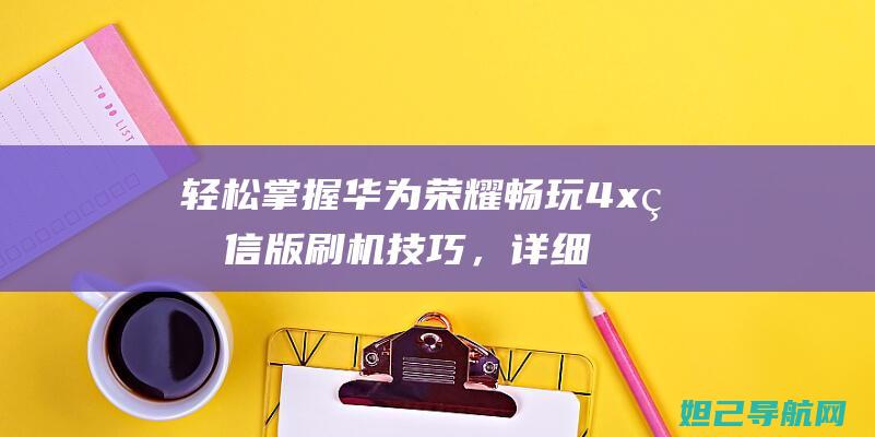 轻松掌握华为荣耀畅玩4x电信版刷机技巧，详细教程助你成功操作 (华为基本操作步骤)