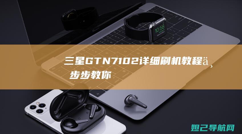 三星GT-N7102详细刷机教程：一步步教你如何操作 (三星gt-n8000)