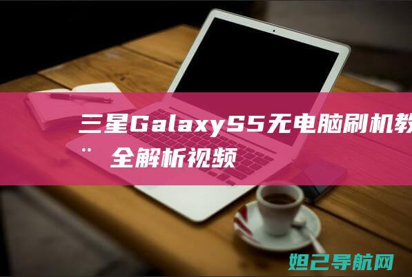 三星Galaxy S5无电脑刷机教程全解析视频 (三星galaxyzflip5g缺点)