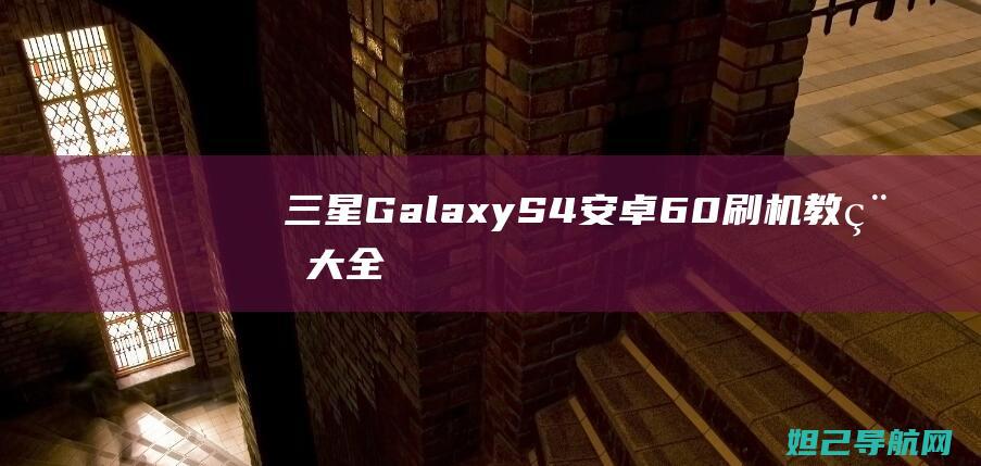 三星Galaxy S4安卓6.0刷机教程大全 (三星galaxyzflip5g缺点)