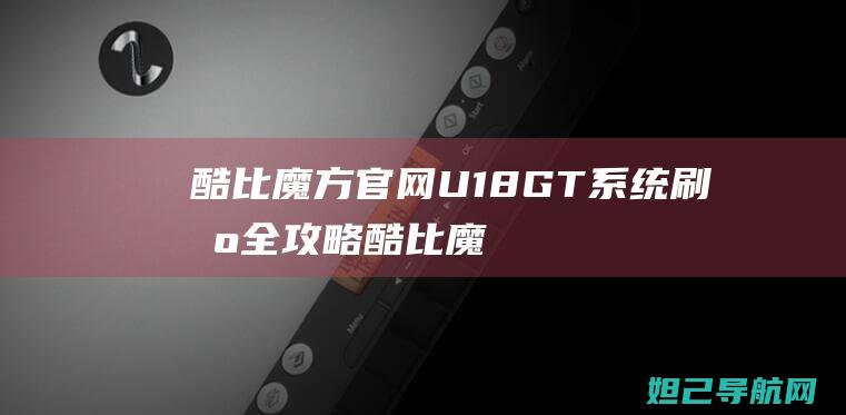 酷比魔方官网U18GT系统刷机全攻略 (酷比魔方官网固件下载)