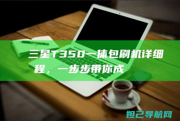 三星T350一体包刷机详细教程，一步步带你成为刷机达人 (三星t350平板强制恢复出厂)