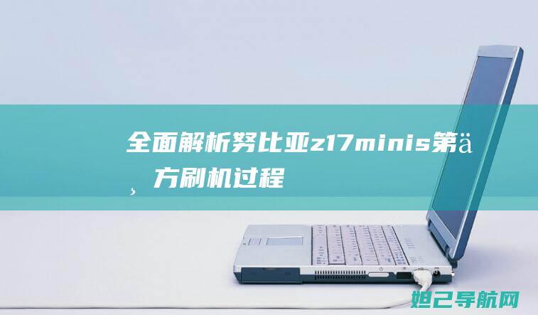 全面解析努比亚z17 minis第三方刷机过程，轻松提升手机性能 (omg努比)