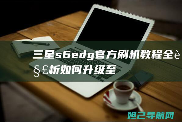 三星s6edg官方刷机教程全解析：如何升级至Android 7.0版本 (三星s6edge+参数)