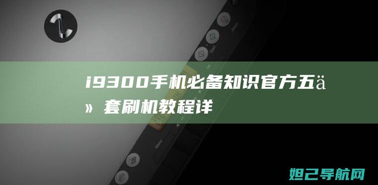 i9300手机必备知识：官方五件套刷机教程详解 (i9300手机屏多少钱)