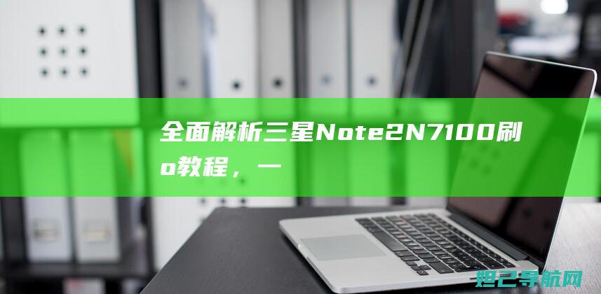 全面解析三星Note 2 N7100刷机教程，一步步带你轻松搞定 (独家解析三星)