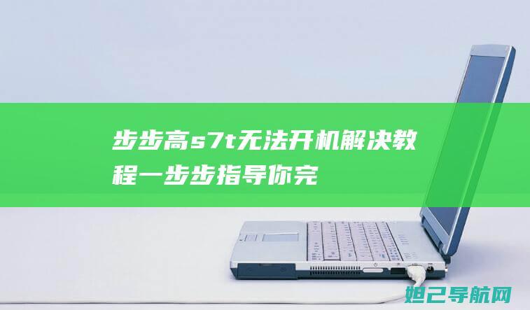 步步高s7t无法开机解决教程：一步步指导你完成刷机操作 (步步高s7t手机)