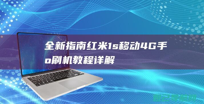 全新指南：红米1s移动4G手机刷机教程详解 (新版指南)