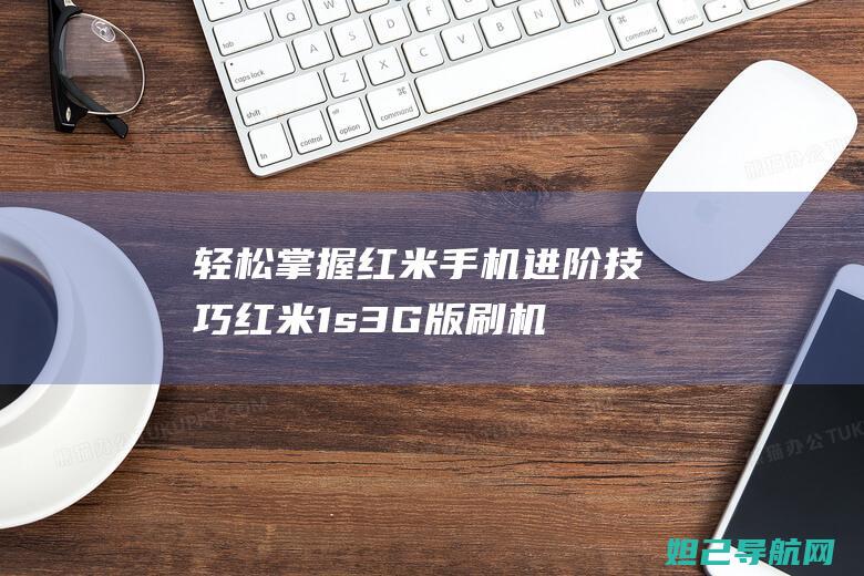 轻松掌握红米手机进阶技巧：红米1s 3G版刷机教程视频分享 (轻松掌握红米手机功能)