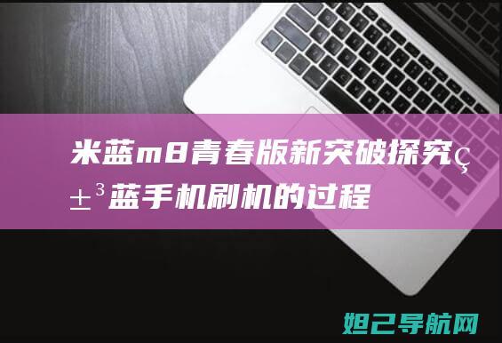 米蓝m8青春版新突破：探究米蓝手机刷机的过程及关键点解析 (米蓝v9)