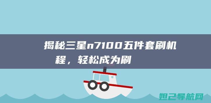 揭秘三星n7100五件套刷机教程，轻松成为刷机达人 (揭秘三星堆纪录片)