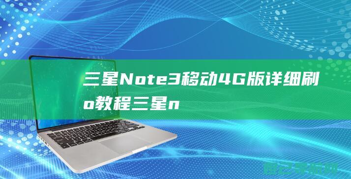 三星Note3移动4G版详细刷机教程 (三星note 20 ultra)