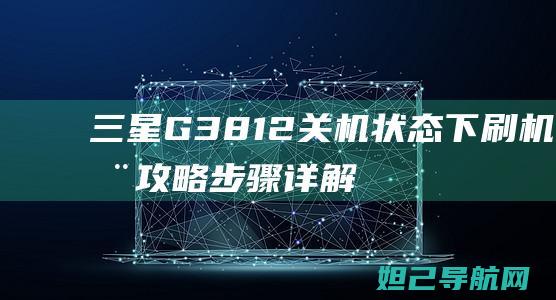 三星G3812关机状态下刷机全攻略：步骤详解与注意事项 (三星g3812是什么型号)