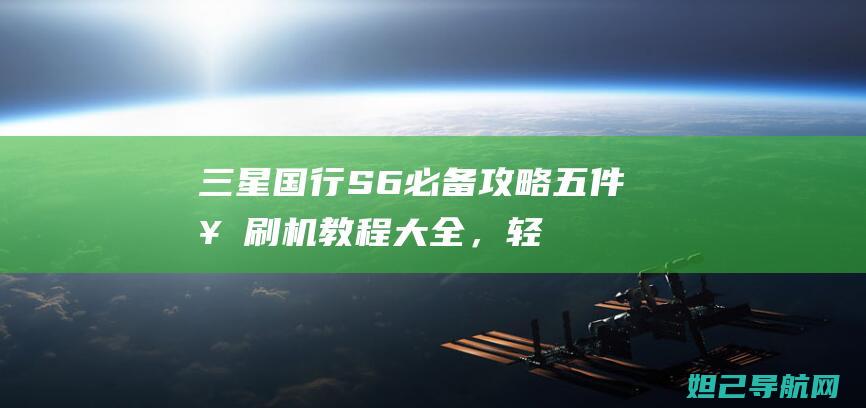 三星国行S6必备攻略：五件套刷机教程大全，轻松掌握核心技巧 (三星国行刷港版)